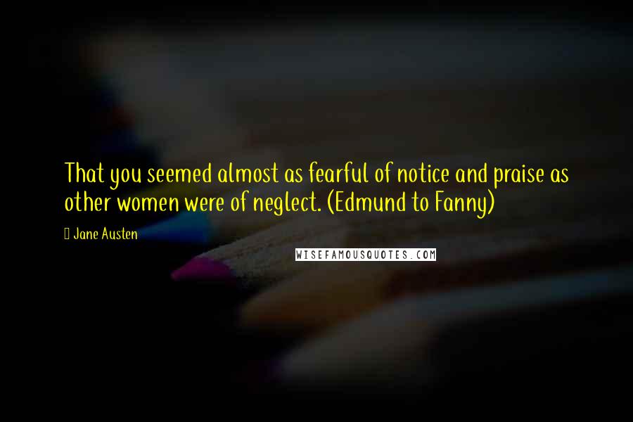 Jane Austen Quotes: That you seemed almost as fearful of notice and praise as other women were of neglect. (Edmund to Fanny)