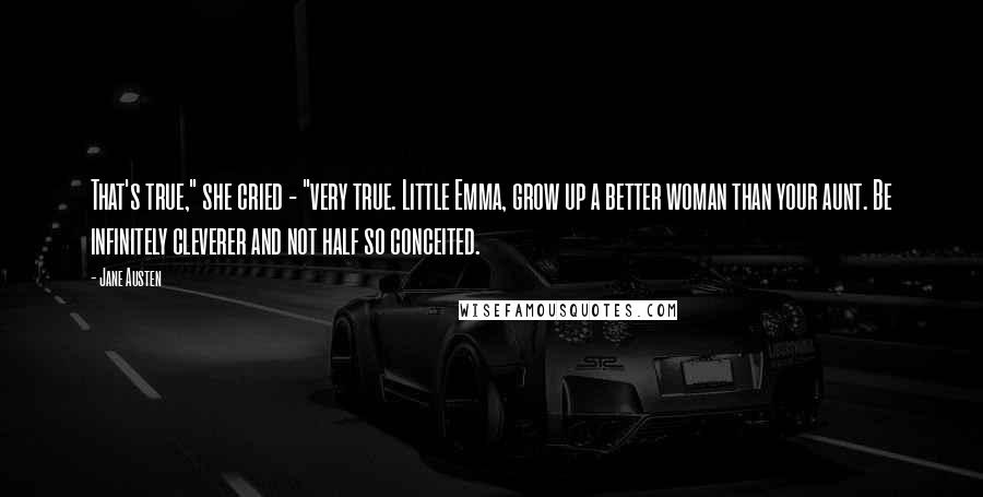 Jane Austen Quotes: That's true," she cried - "very true. Little Emma, grow up a better woman than your aunt. Be infinitely cleverer and not half so conceited.