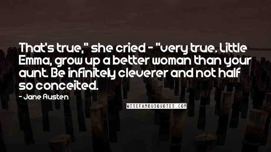 Jane Austen Quotes: That's true," she cried - "very true. Little Emma, grow up a better woman than your aunt. Be infinitely cleverer and not half so conceited.