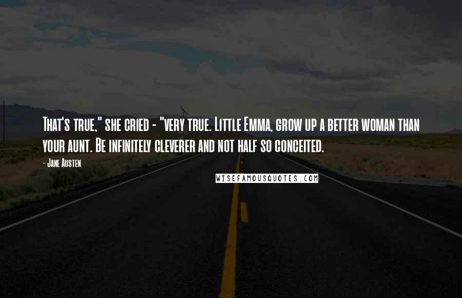 Jane Austen Quotes: That's true," she cried - "very true. Little Emma, grow up a better woman than your aunt. Be infinitely cleverer and not half so conceited.