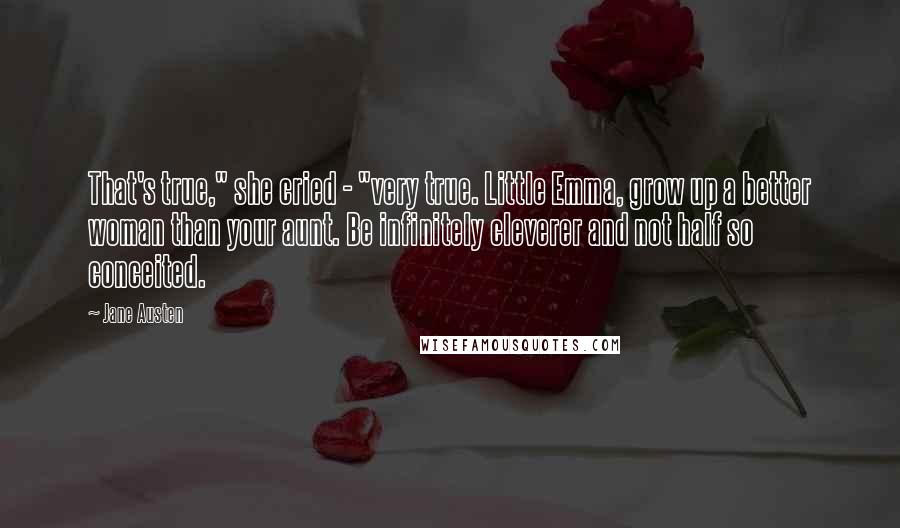 Jane Austen Quotes: That's true," she cried - "very true. Little Emma, grow up a better woman than your aunt. Be infinitely cleverer and not half so conceited.