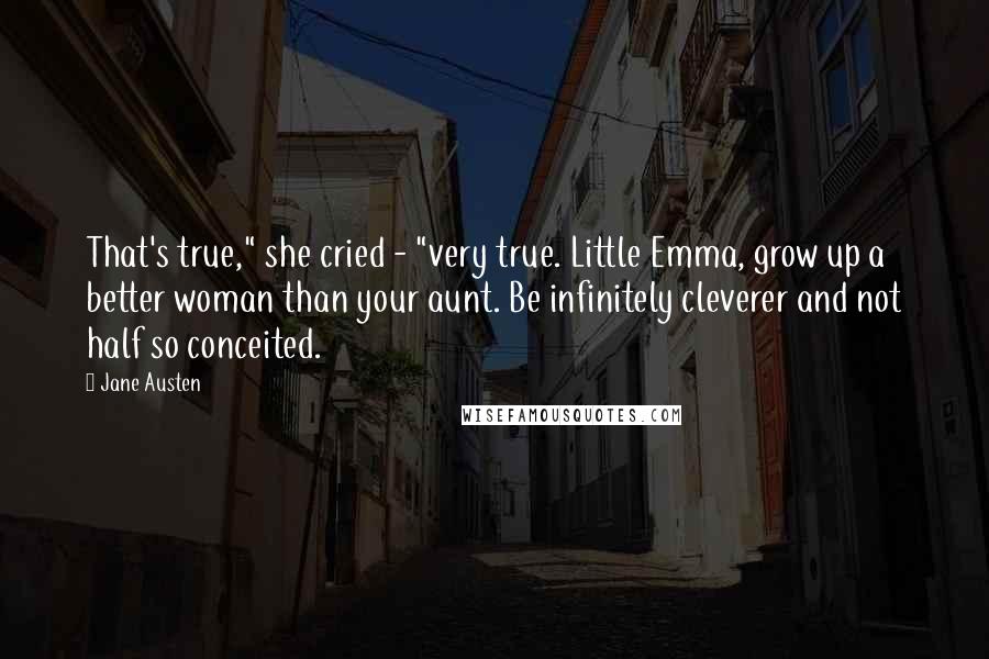 Jane Austen Quotes: That's true," she cried - "very true. Little Emma, grow up a better woman than your aunt. Be infinitely cleverer and not half so conceited.