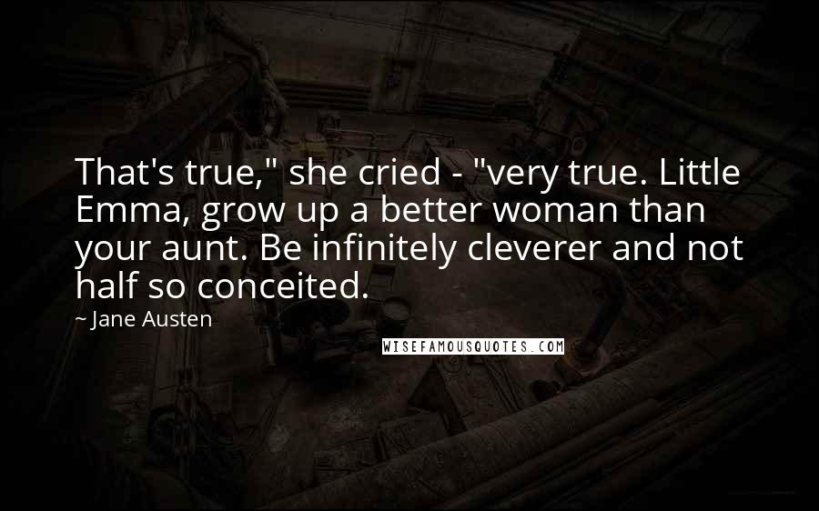 Jane Austen Quotes: That's true," she cried - "very true. Little Emma, grow up a better woman than your aunt. Be infinitely cleverer and not half so conceited.