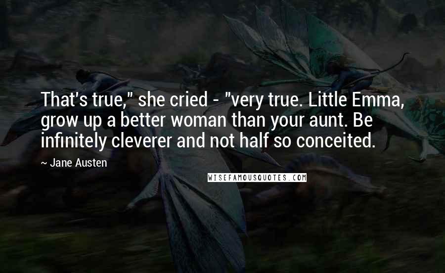 Jane Austen Quotes: That's true," she cried - "very true. Little Emma, grow up a better woman than your aunt. Be infinitely cleverer and not half so conceited.