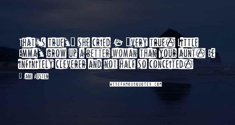 Jane Austen Quotes: That's true," she cried - "very true. Little Emma, grow up a better woman than your aunt. Be infinitely cleverer and not half so conceited.