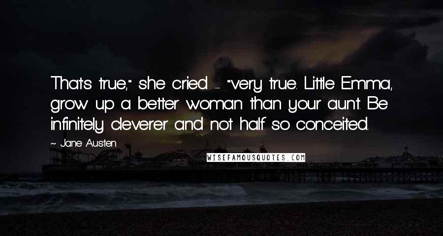 Jane Austen Quotes: That's true," she cried - "very true. Little Emma, grow up a better woman than your aunt. Be infinitely cleverer and not half so conceited.