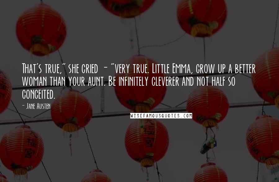 Jane Austen Quotes: That's true," she cried - "very true. Little Emma, grow up a better woman than your aunt. Be infinitely cleverer and not half so conceited.