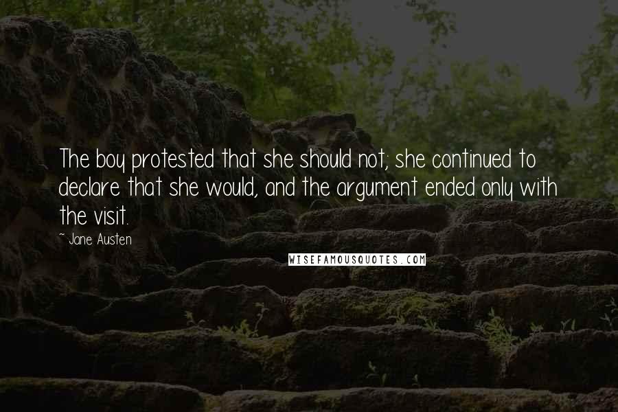 Jane Austen Quotes: The boy protested that she should not; she continued to declare that she would, and the argument ended only with the visit.