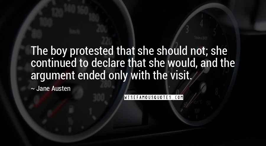 Jane Austen Quotes: The boy protested that she should not; she continued to declare that she would, and the argument ended only with the visit.