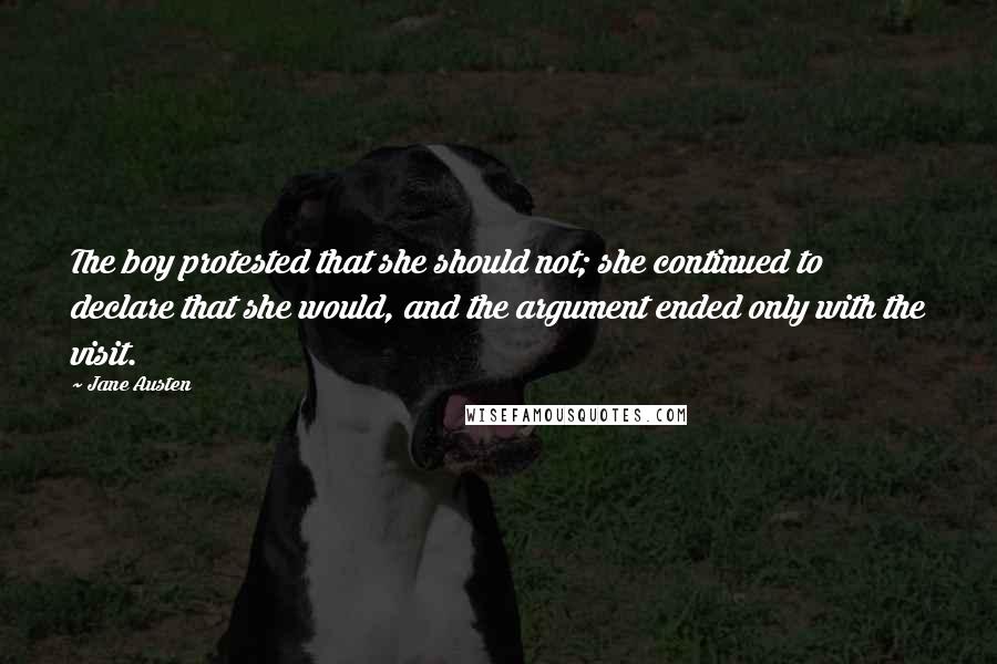 Jane Austen Quotes: The boy protested that she should not; she continued to declare that she would, and the argument ended only with the visit.