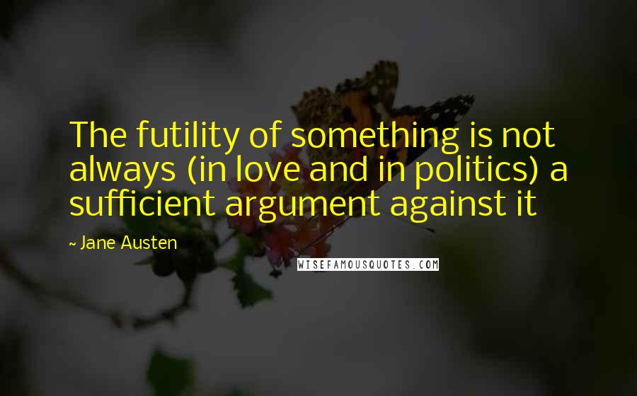 Jane Austen Quotes: The futility of something is not always (in love and in politics) a sufficient argument against it