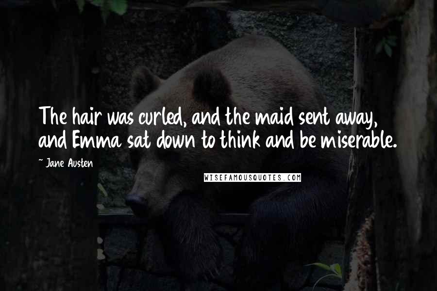 Jane Austen Quotes: The hair was curled, and the maid sent away, and Emma sat down to think and be miserable.