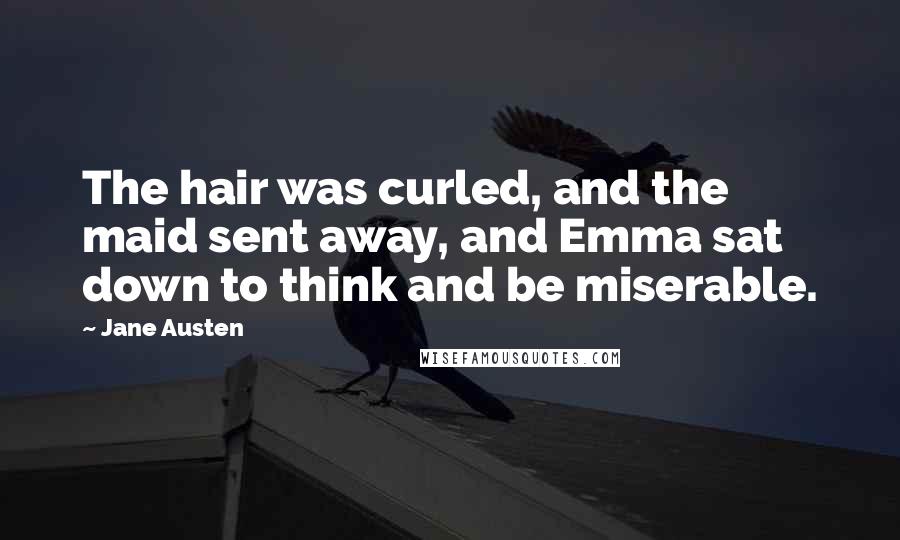 Jane Austen Quotes: The hair was curled, and the maid sent away, and Emma sat down to think and be miserable.