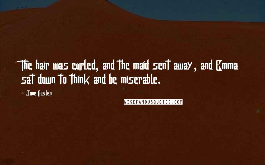 Jane Austen Quotes: The hair was curled, and the maid sent away, and Emma sat down to think and be miserable.