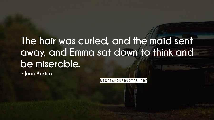 Jane Austen Quotes: The hair was curled, and the maid sent away, and Emma sat down to think and be miserable.