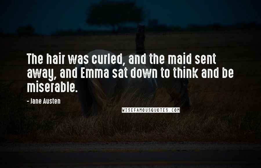 Jane Austen Quotes: The hair was curled, and the maid sent away, and Emma sat down to think and be miserable.