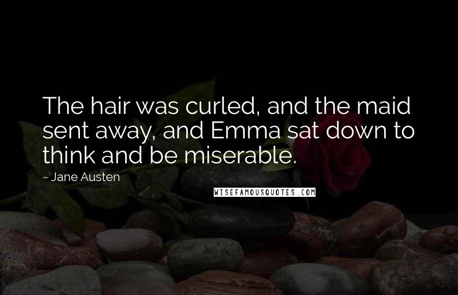 Jane Austen Quotes: The hair was curled, and the maid sent away, and Emma sat down to think and be miserable.