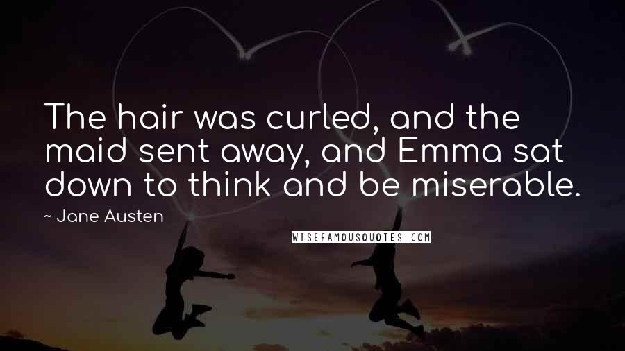 Jane Austen Quotes: The hair was curled, and the maid sent away, and Emma sat down to think and be miserable.