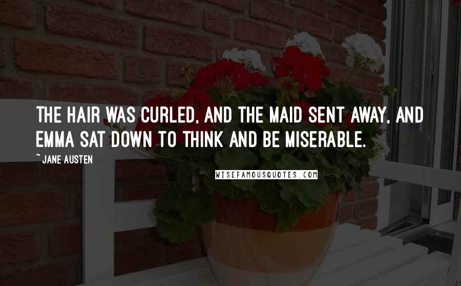 Jane Austen Quotes: The hair was curled, and the maid sent away, and Emma sat down to think and be miserable.