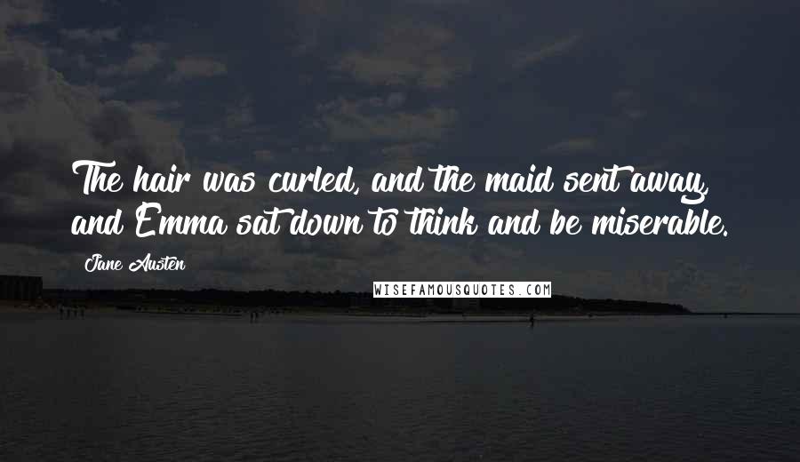 Jane Austen Quotes: The hair was curled, and the maid sent away, and Emma sat down to think and be miserable.