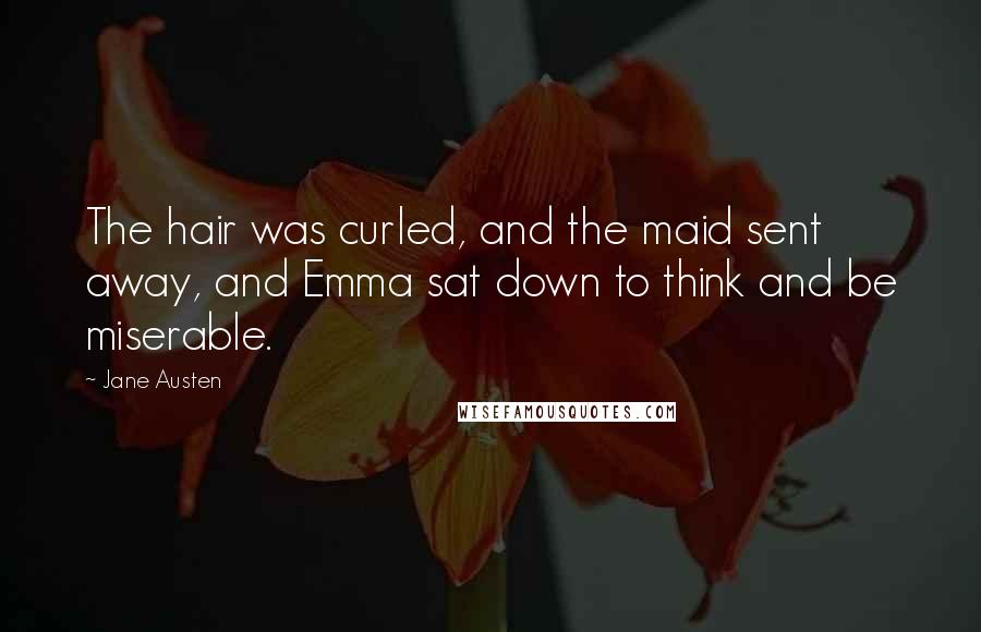 Jane Austen Quotes: The hair was curled, and the maid sent away, and Emma sat down to think and be miserable.