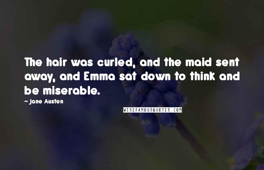 Jane Austen Quotes: The hair was curled, and the maid sent away, and Emma sat down to think and be miserable.