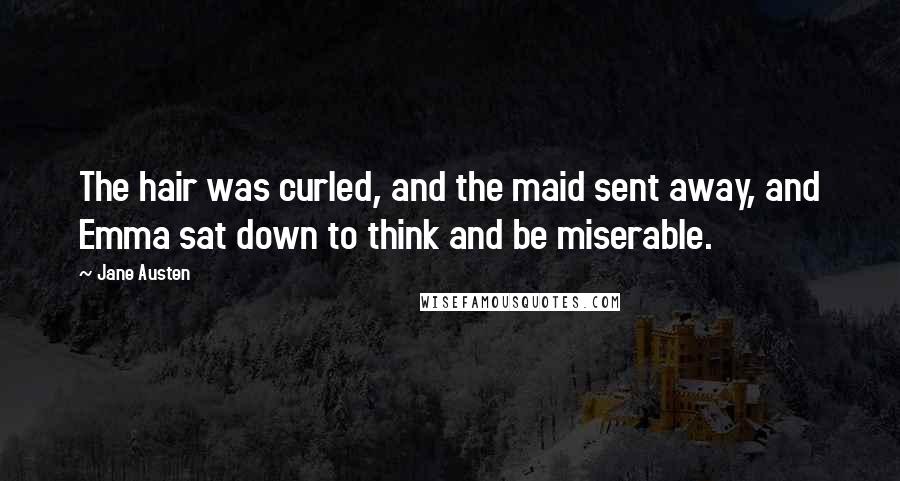 Jane Austen Quotes: The hair was curled, and the maid sent away, and Emma sat down to think and be miserable.