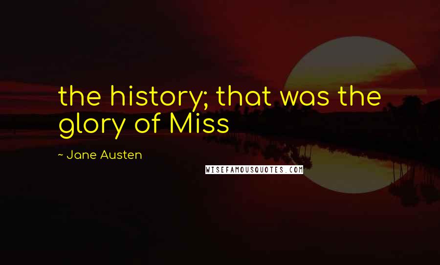 Jane Austen Quotes: the history; that was the glory of Miss