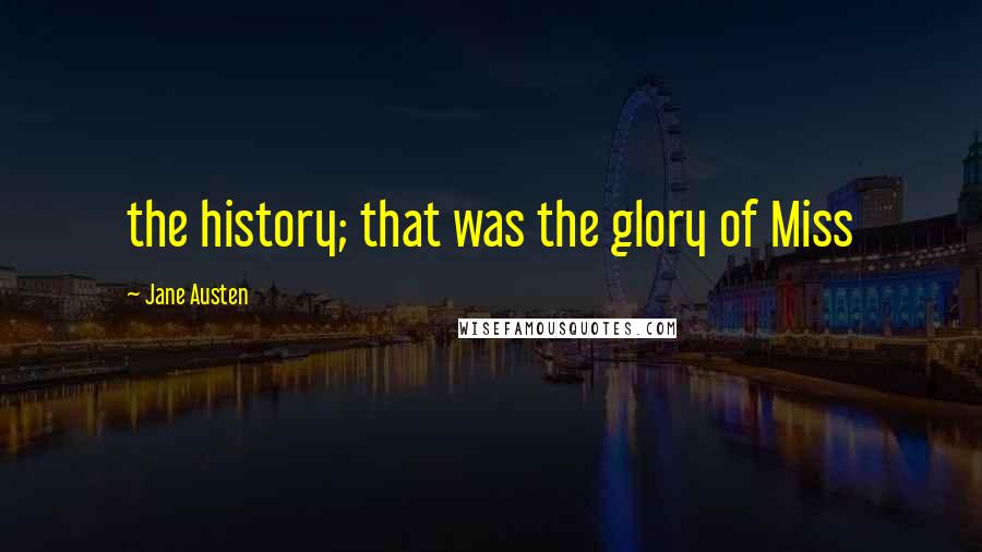 Jane Austen Quotes: the history; that was the glory of Miss