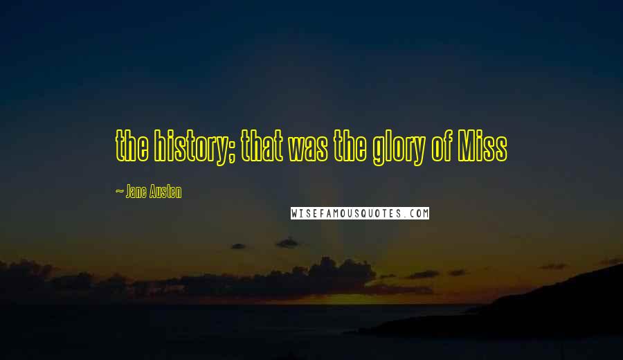 Jane Austen Quotes: the history; that was the glory of Miss