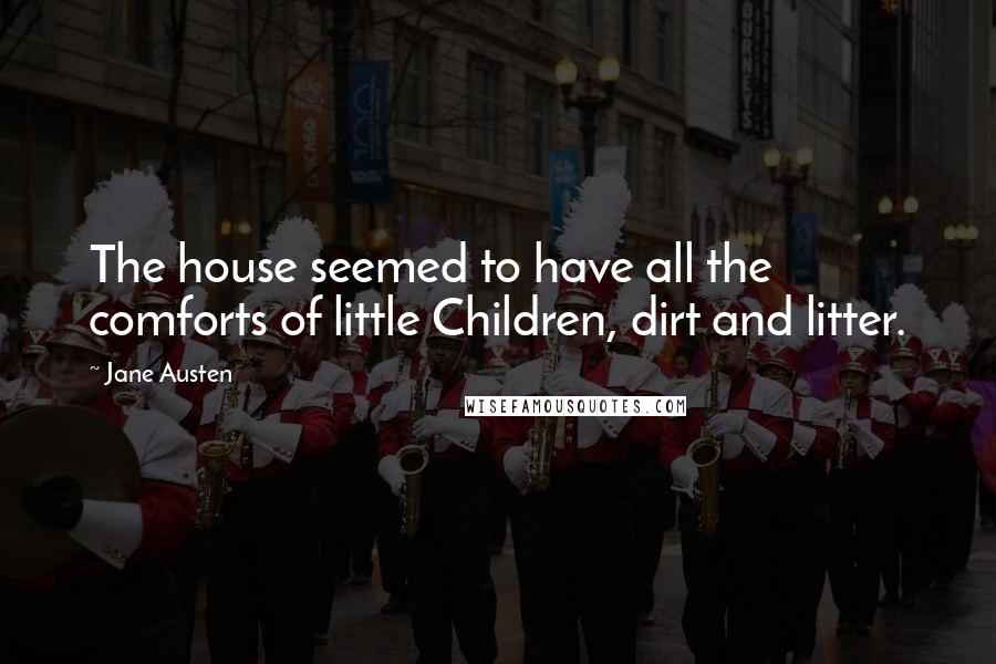 Jane Austen Quotes: The house seemed to have all the comforts of little Children, dirt and litter.