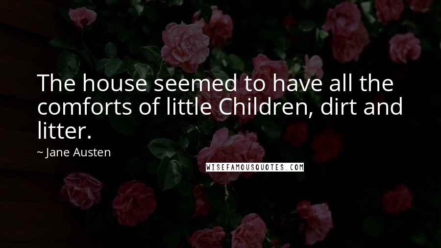 Jane Austen Quotes: The house seemed to have all the comforts of little Children, dirt and litter.