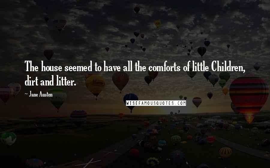 Jane Austen Quotes: The house seemed to have all the comforts of little Children, dirt and litter.