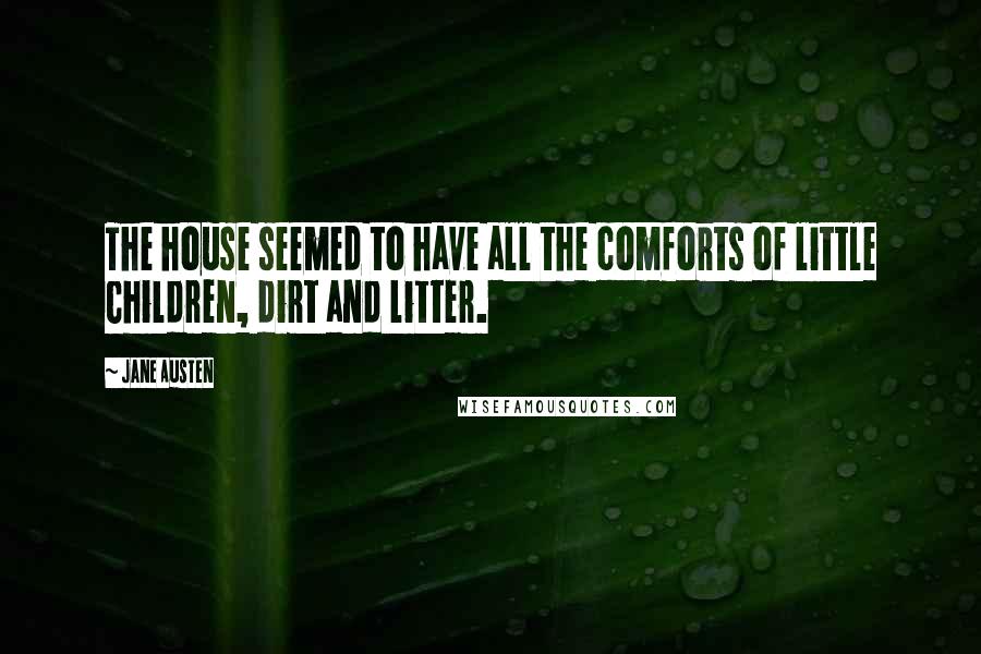 Jane Austen Quotes: The house seemed to have all the comforts of little Children, dirt and litter.