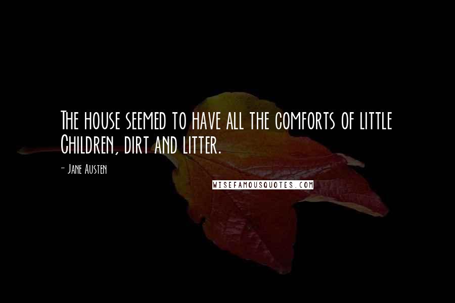 Jane Austen Quotes: The house seemed to have all the comforts of little Children, dirt and litter.