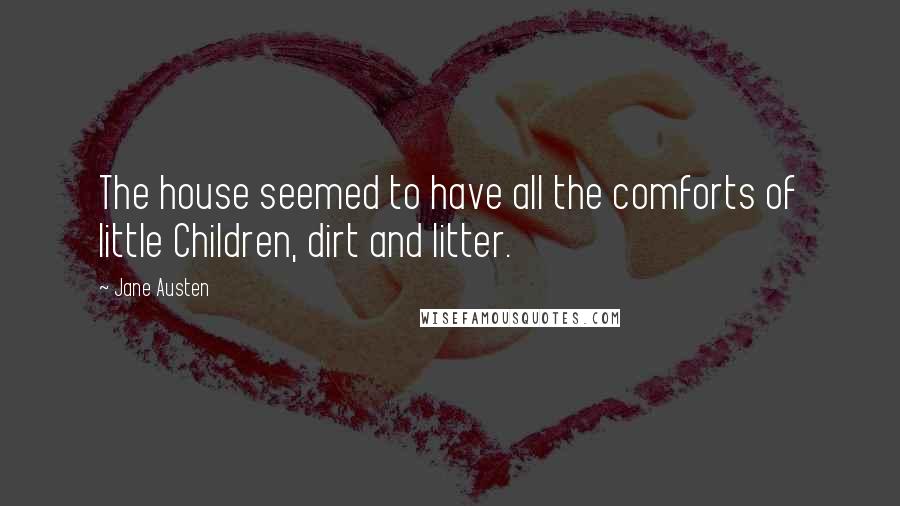 Jane Austen Quotes: The house seemed to have all the comforts of little Children, dirt and litter.