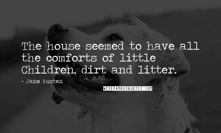 Jane Austen Quotes: The house seemed to have all the comforts of little Children, dirt and litter.