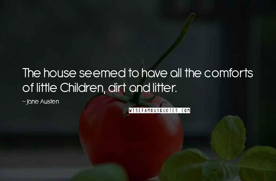 Jane Austen Quotes: The house seemed to have all the comforts of little Children, dirt and litter.