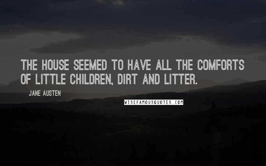 Jane Austen Quotes: The house seemed to have all the comforts of little Children, dirt and litter.