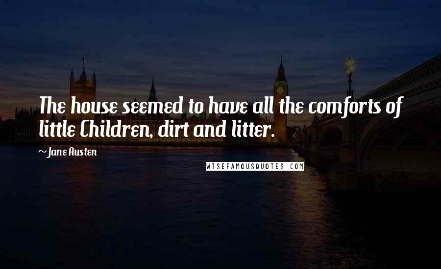 Jane Austen Quotes: The house seemed to have all the comforts of little Children, dirt and litter.