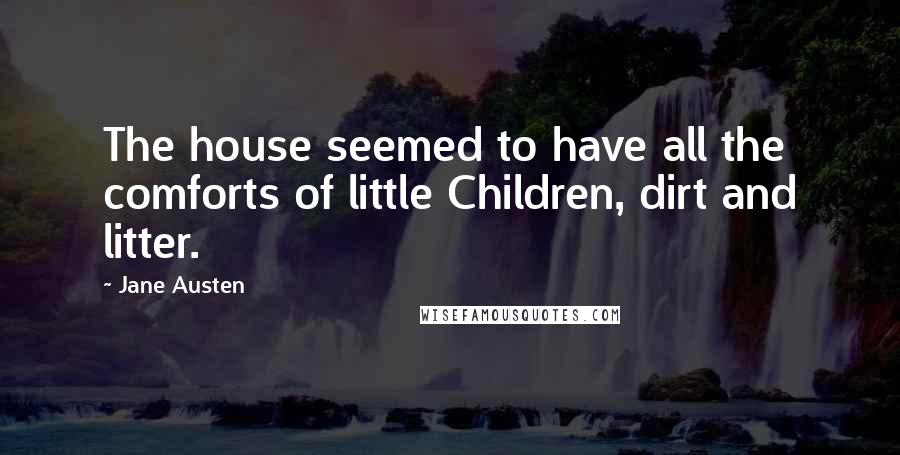 Jane Austen Quotes: The house seemed to have all the comforts of little Children, dirt and litter.