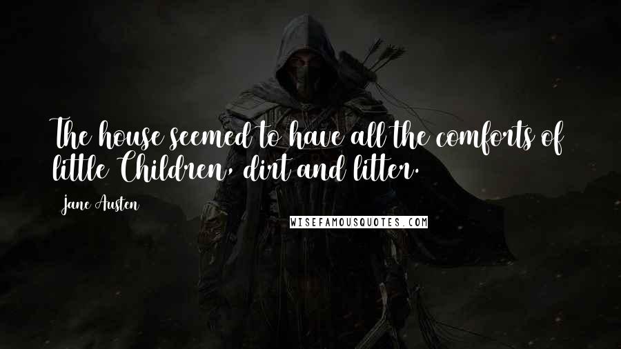 Jane Austen Quotes: The house seemed to have all the comforts of little Children, dirt and litter.