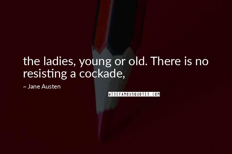 Jane Austen Quotes: the ladies, young or old. There is no resisting a cockade,