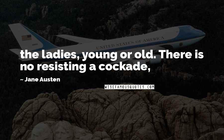 Jane Austen Quotes: the ladies, young or old. There is no resisting a cockade,