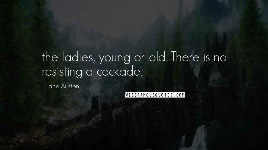 Jane Austen Quotes: the ladies, young or old. There is no resisting a cockade,