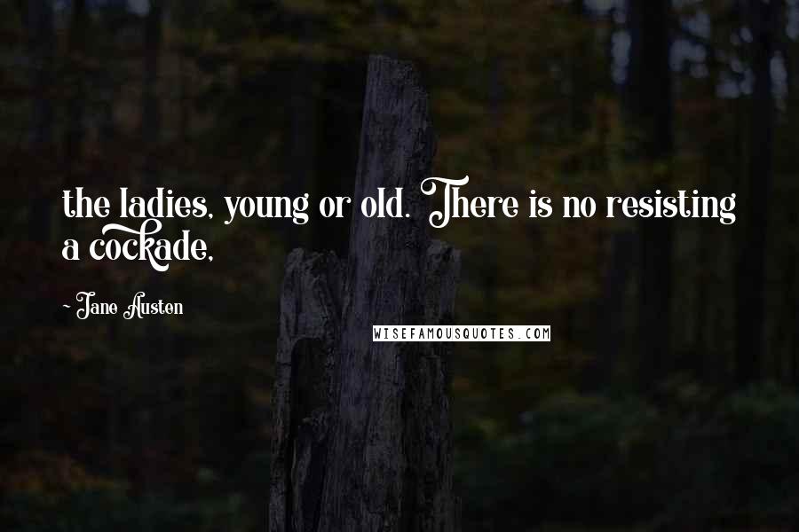 Jane Austen Quotes: the ladies, young or old. There is no resisting a cockade,