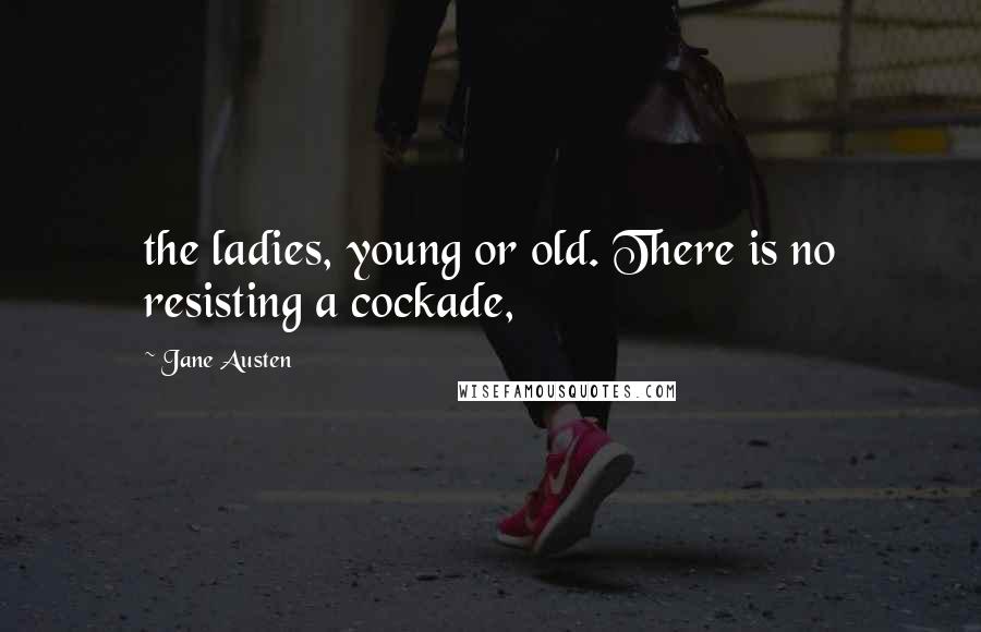 Jane Austen Quotes: the ladies, young or old. There is no resisting a cockade,