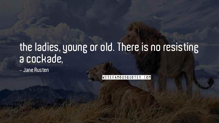 Jane Austen Quotes: the ladies, young or old. There is no resisting a cockade,