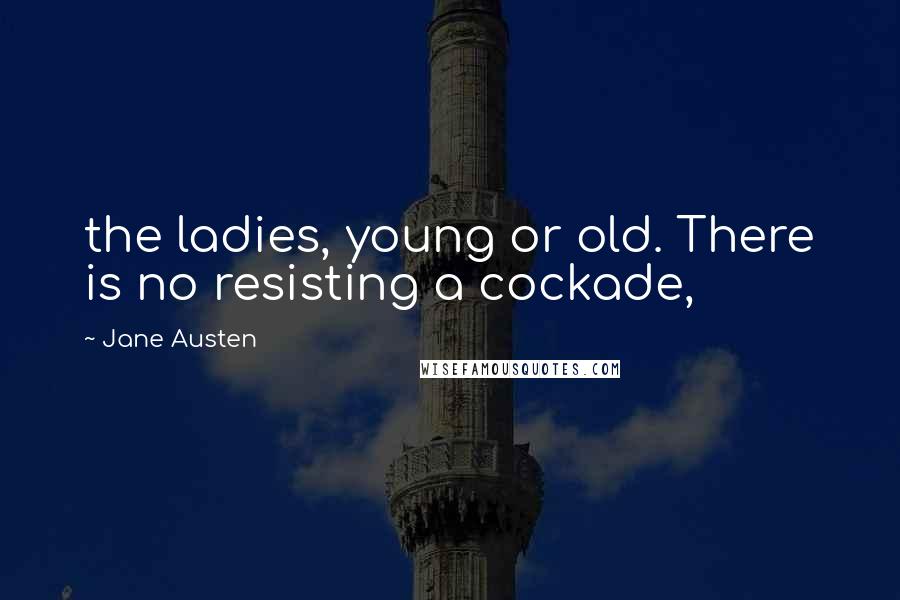 Jane Austen Quotes: the ladies, young or old. There is no resisting a cockade,