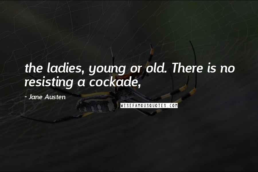 Jane Austen Quotes: the ladies, young or old. There is no resisting a cockade,